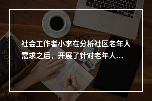 社会工作者小李在分析社区老年人需求之后，开展了针对老年人的社