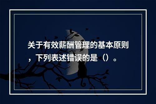 关于有效薪酬管理的基本原则，下列表述错误的是（）。