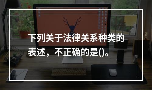 下列关于法律关系种类的表述，不正确的是()。