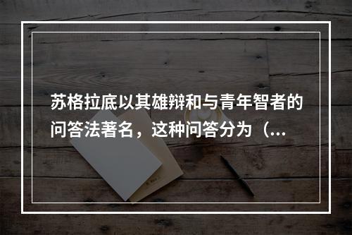 苏格拉底以其雄辩和与青年智者的问答法著名，这种问答分为（）三