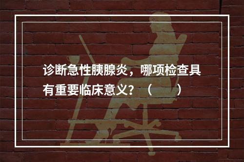 诊断急性胰腺炎，哪项检查具有重要临床意义？（　　）