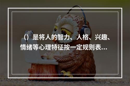 （）是将人的智力、人格、兴趣、情绪等心理特征按一定规则表示成