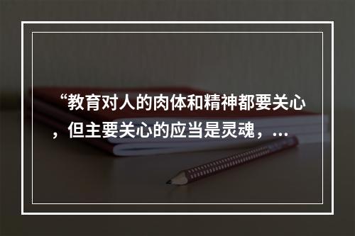 “教育对人的肉体和精神都要关心，但主要关心的应当是灵魂，教育