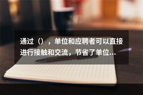 通过（），单位和应聘者可以直接进行接触和交流，节省了单位和应