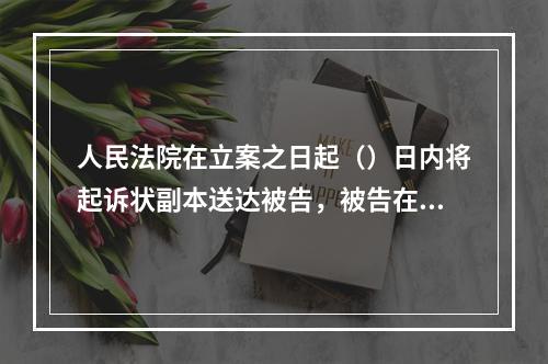 人民法院在立案之日起（）日内将起诉状副本送达被告，被告在收到