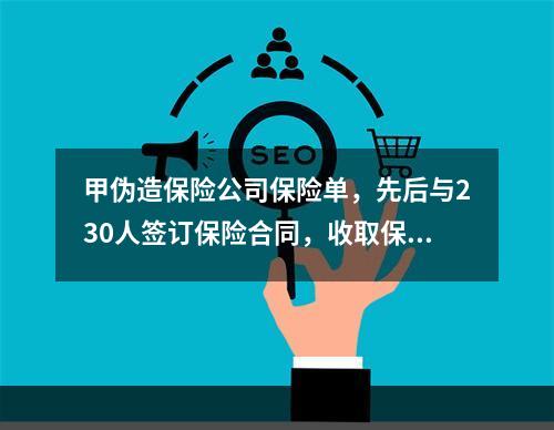 甲伪造保险公司保险单，先后与230人签订保险合同，收取保费7