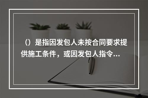 （）是指因发包人未按合同要求提供施工条件，或因发包人指令工程