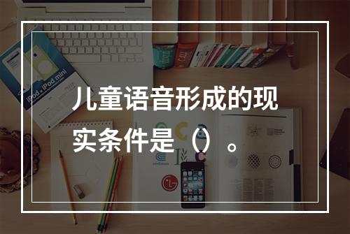 儿童语音形成的现实条件是（）。