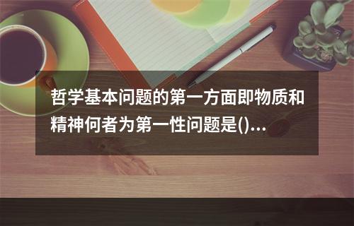 哲学基本问题的第一方面即物质和精神何者为第一性问题是()。