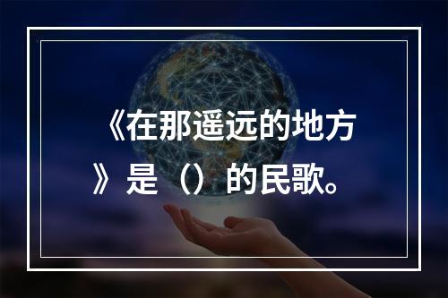 《在那遥远的地方》是（）的民歌。