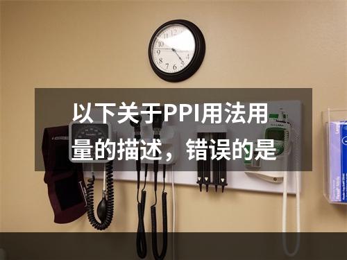 以下关于PPI用法用量的描述，错误的是