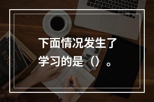 下面情况发生了学习的是（）。