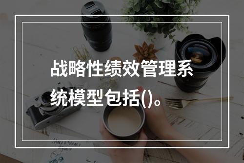 战略性绩效管理系统模型包括()。