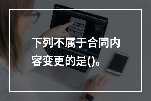 下列不属于合同内容变更的是()。