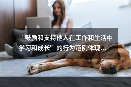 “鼓励和支持他人在工作和生活中学习和成长”的行为范例体现的素