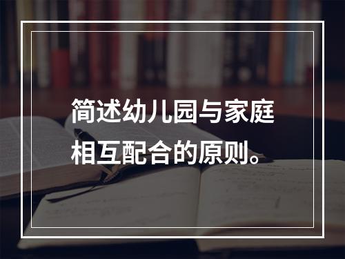 简述幼儿园与家庭相互配合的原则。