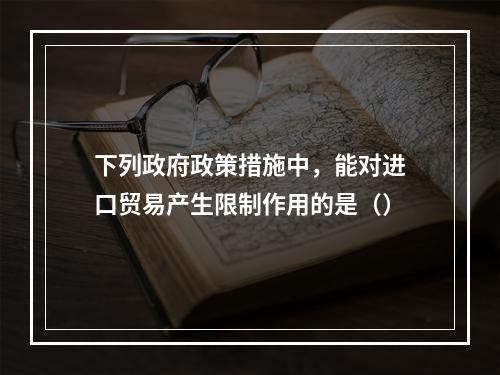 下列政府政策措施中，能对进口贸易产生限制作用的是（）