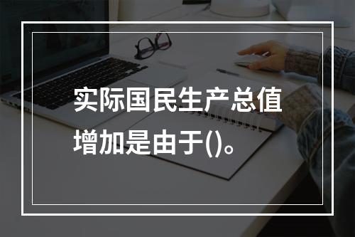 实际国民生产总值增加是由于()。