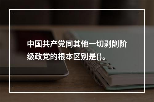 中国共产党同其他一切剥削阶级政党的根本区别是()。