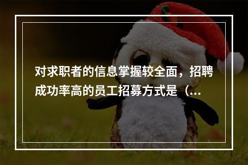 对求职者的信息掌握较全面，招聘成功率高的员工招募方式是（）。