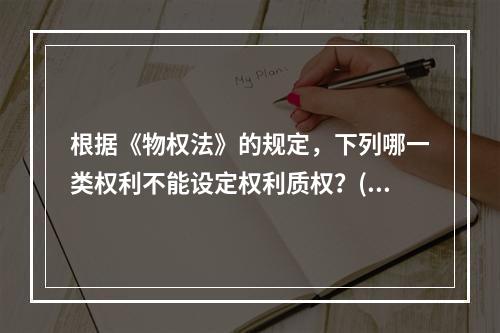 根据《物权法》的规定，下列哪一类权利不能设定权利质权？()