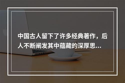 中国古人留下了许多经典著作，后人不断阐发其中蕴藏的深厚思想内