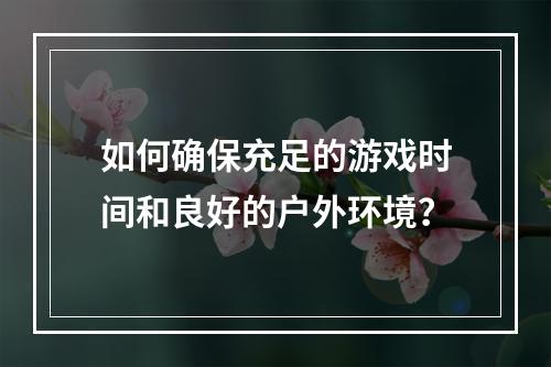 如何确保充足的游戏时间和良好的户外环境？