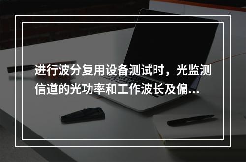 进行波分复用设备测试时，光监测信道的光功率和工作波长及偏差是