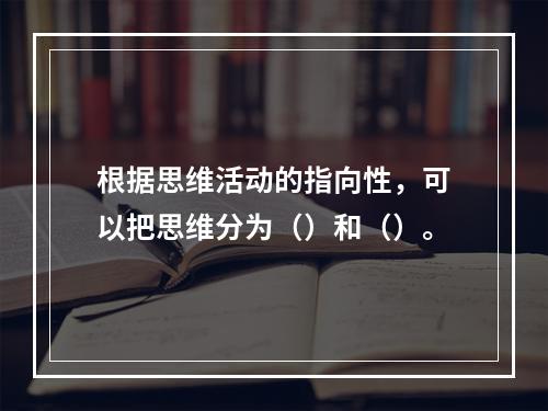 根据思维活动的指向性，可以把思维分为（）和（）。