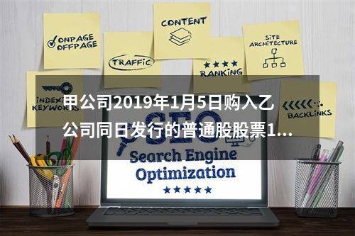 甲公司2019年1月5日购入乙公司同日发行的普通股股票100