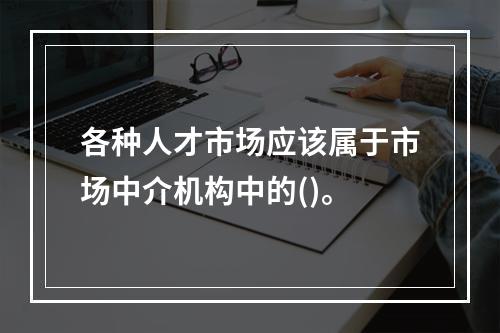 各种人才市场应该属于市场中介机构中的()。