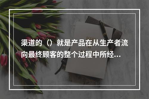 渠道的（）就是产品在从生产者流向最终顾客的整个过程中所经过的