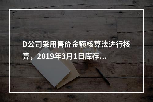 D公司采用售价金额核算法进行核算，2019年3月1日库存商品