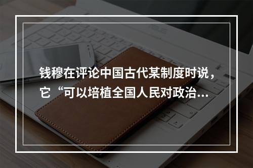 钱穆在评论中国古代某制度时说，它“可以培植全国人民对政治之兴