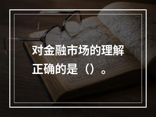 对金融市场的理解正确的是（）。