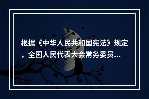 根据《中华人民共和国宪法》规定，全国人民代表大会常务委员会的