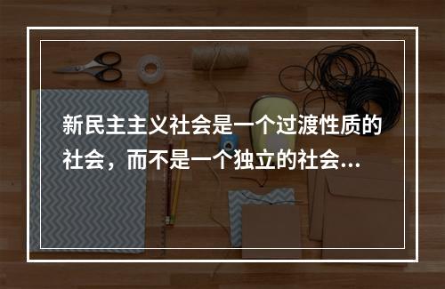 新民主主义社会是一个过渡性质的社会，而不是一个独立的社会形态