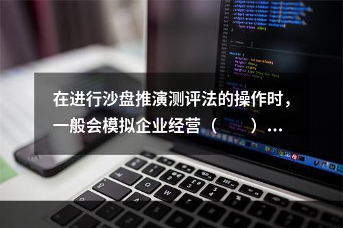 在进行沙盘推演测评法的操作时，一般会模拟企业经营（　　）的荣