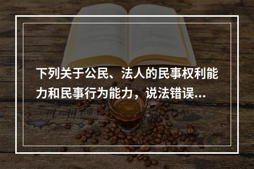 下列关于公民、法人的民事权利能力和民事行为能力，说法错误的是