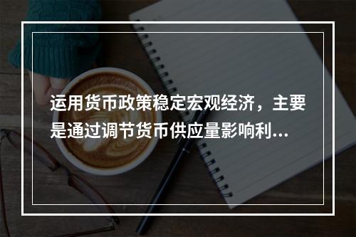 运用货币政策稳定宏观经济，主要是通过调节货币供应量影响利率来