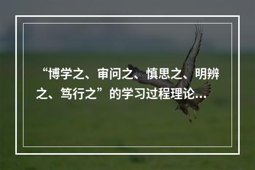 “博学之、审问之、慎思之、明辨之、笃行之”的学习过程理论是在