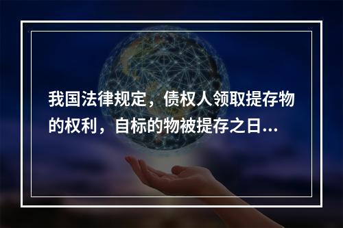 我国法律规定，债权人领取提存物的权利，自标的物被提存之日起5