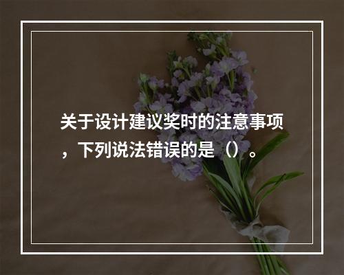 关于设计建议奖时的注意事项，下列说法错误的是（）。