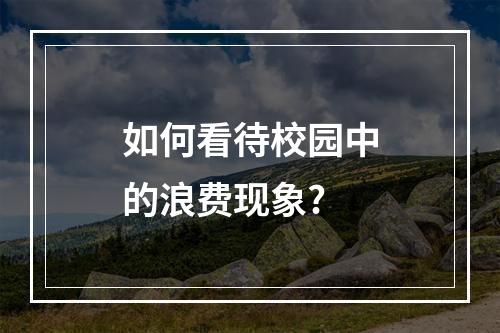 如何看待校园中的浪费现象?