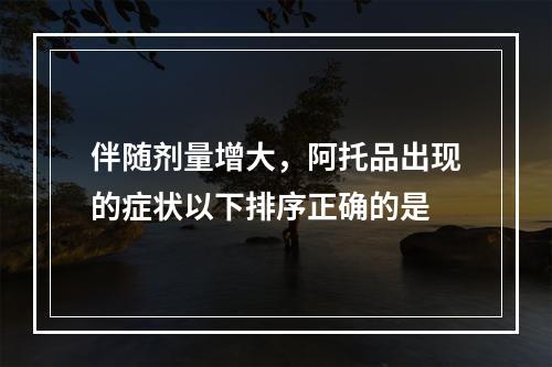 伴随剂量增大，阿托品出现的症状以下排序正确的是