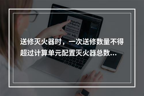 送修灭火器时，一次送修数量不得超过计算单元配置灭火器总数量的