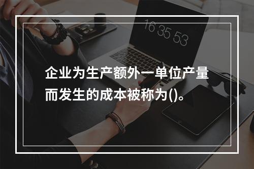 企业为生产额外一单位产量而发生的成本被称为()。