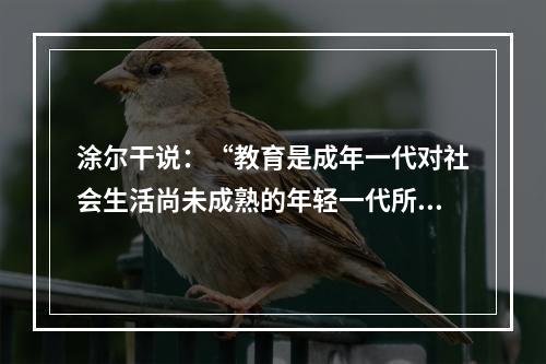 涂尔干说：“教育是成年一代对社会生活尚未成熟的年轻一代所实施