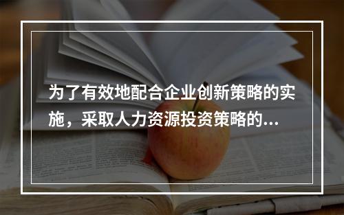 为了有效地配合企业创新策略的实施，采取人力资源投资策略的企业