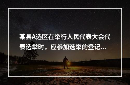 某县A选区在举行人民代表大会代表选举时，应参加选举的登记选民